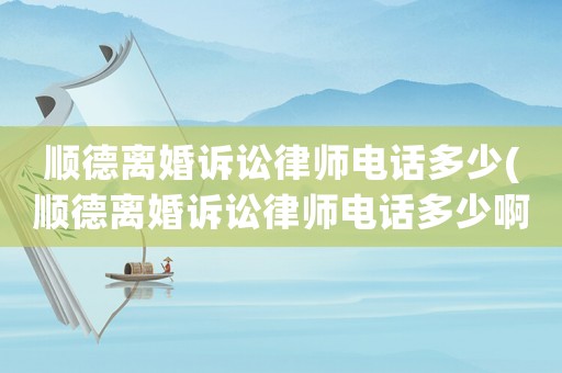 順德離婚訴訟律師電話多少(順德離婚訴訟律師電話多少啊)