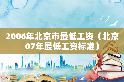 2006年北京市最低工資（北京07年最低工資標(biāo)準(zhǔn)）