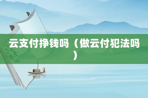 云支付掙錢嗎（做云付犯法嗎）