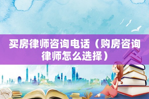 買房律師咨詢電話（購(gòu)房咨詢律師怎么選擇）