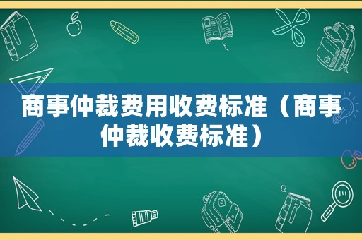 商事仲裁費(fèi)用收費(fèi)標(biāo)準(zhǔn)（商事仲裁收費(fèi)標(biāo)準(zhǔn)）