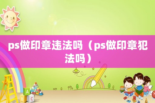 ps做印章違法嗎（ps做印章犯法嗎）