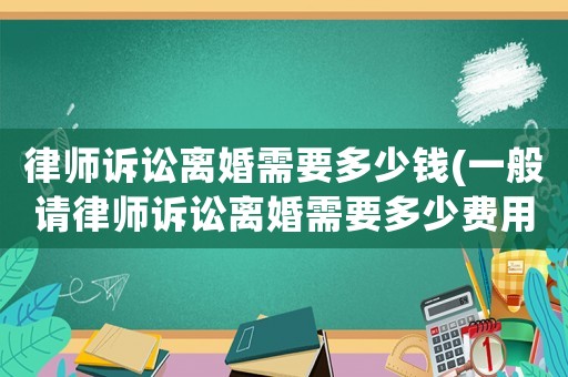 律師訴訟離婚需要多少錢(一般請(qǐng)律師訴訟離婚需要多少費(fèi)用)