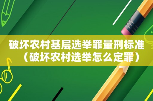 破壞農(nóng)村基層選舉罪量刑標(biāo)準(zhǔn)（破壞農(nóng)村選舉怎么定罪）