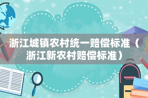 浙江城鎮(zhèn)農(nóng)村統(tǒng)一賠償標(biāo)準(zhǔn)（浙江新農(nóng)村賠償標(biāo)準(zhǔn)）