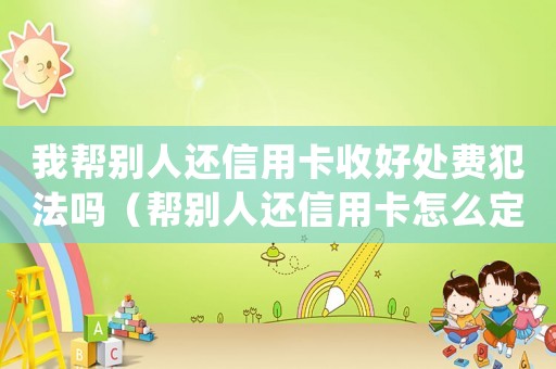 我?guī)蛣e人還信用卡收好處費犯法嗎（幫別人還信用卡怎么定罪）