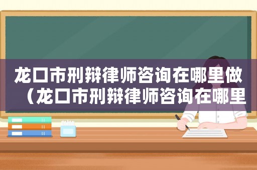 龍口市刑辯律師咨詢在哪里做（龍口市刑辯律師咨詢在哪里）