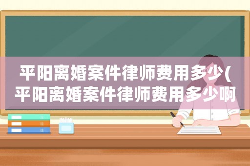 平陽離婚案件律師費(fèi)用多少(平陽離婚案件律師費(fèi)用多少啊)