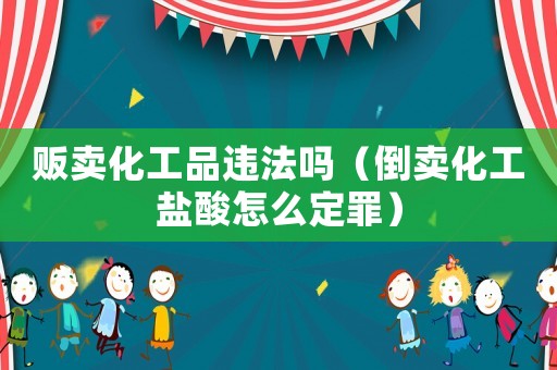 販賣(mài)化工品違法嗎（倒賣(mài)化工鹽酸怎么定罪）