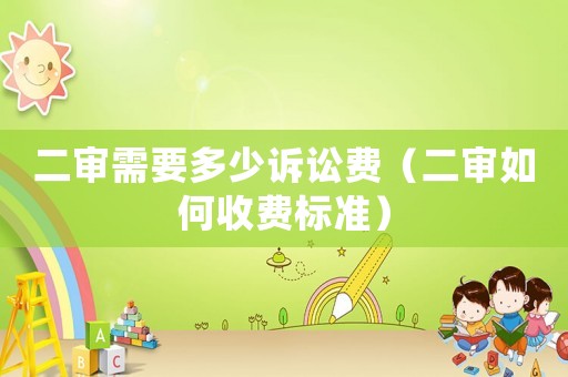 二審需要多少訴訟費（二審如何收費標準）