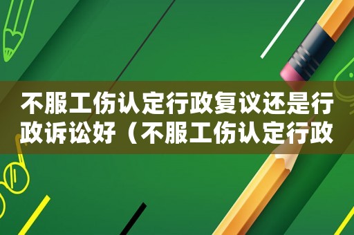 不服工傷認(rèn)定行政復(fù)議還是行政訴訟好（不服工傷認(rèn)定行政復(fù)議）