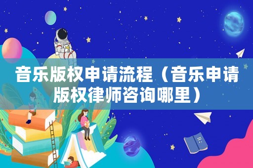 音樂版權(quán)申請流程（音樂申請版權(quán)律師咨詢哪里）