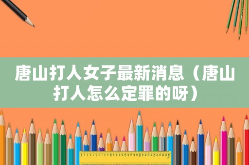 唐山打人女子最新消息（唐山打人怎么定罪的呀）