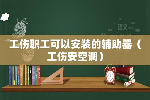 工傷職工可以安裝的輔助器（工傷安空調(diào)）