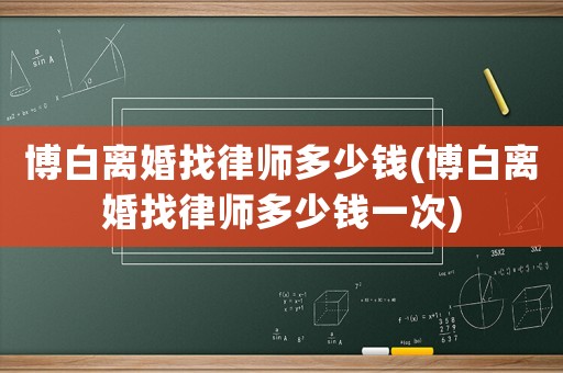 博白離婚找律師多少錢(博白離婚找律師多少錢一次)