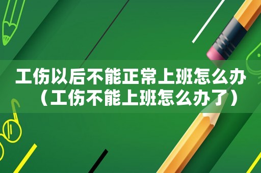 工傷以后不能正常上班怎么辦（工傷不能上班怎么辦了）