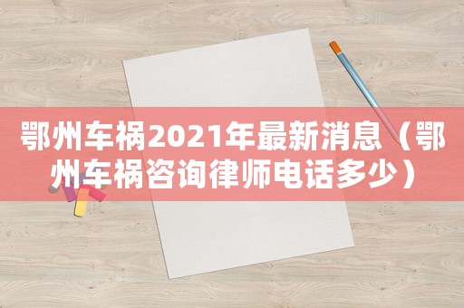 鄂州車禍2021年最新消息（鄂州車禍咨詢律師電話多少）