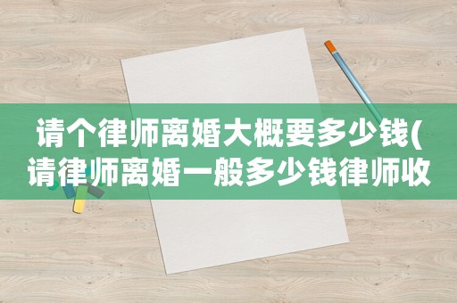 請(qǐng)個(gè)律師離婚大概要多少錢(請(qǐng)律師離婚一般多少錢律師收費(fèi)標(biāo)準(zhǔn))