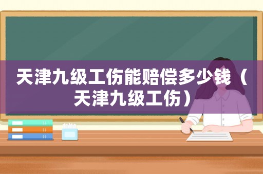 天津九級(jí)工傷能賠償多少錢(qián)（天津九級(jí)工傷）