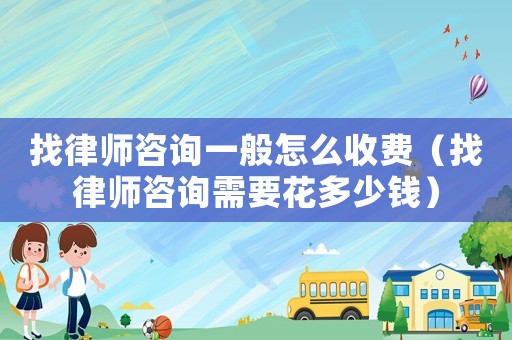 找律師咨詢一般怎么收費(fèi)（找律師咨詢需要花多少錢）