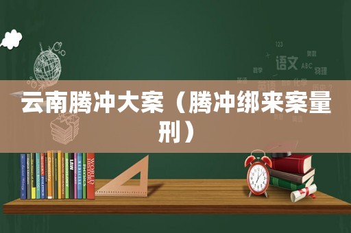 云南騰沖大案（騰沖綁來(lái)案量刑）