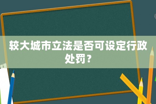 較大城市立法是否可設(shè)定行政處罰？