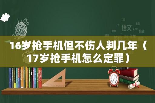 16歲搶手機(jī)但不傷人判幾年（17歲搶手機(jī)怎么定罪）