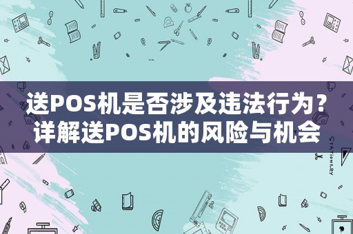 送POS機(jī)是否涉及違法行為？詳解送POS機(jī)的風(fēng)險(xiǎn)與機(jī)會(huì)