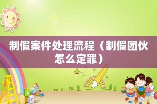 制假案件處理流程（制假團(tuán)伙怎么定罪）