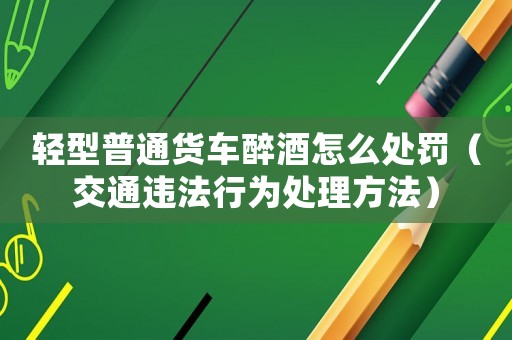 輕型普通貨車醉酒怎么處罰（交通違法行為處理方法）