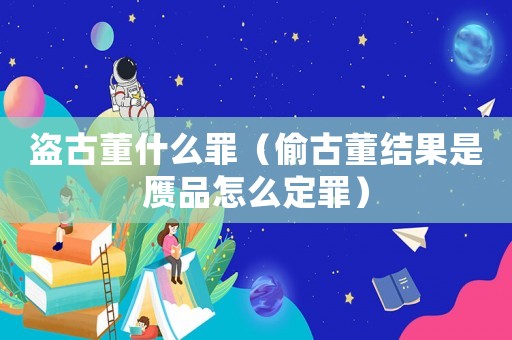 盜古董什么罪（偷古董結(jié)果是贗品怎么定罪）