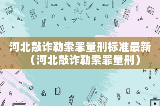 河北敲詐勒索罪量刑標(biāo)準(zhǔn)最新（河北敲詐勒索罪量刑）