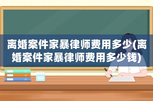離婚案件家暴律師費(fèi)用多少(離婚案件家暴律師費(fèi)用多少錢)