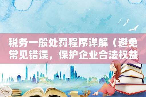 稅務(wù)一般處罰程序詳解（避免常見錯誤，保護(hù)企業(yè)合法權(quán)益）