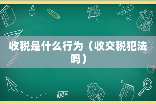 收稅是什么行為（收交稅犯法嗎）
