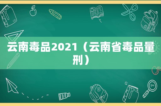云南毒品2021（云南省毒品量刑）