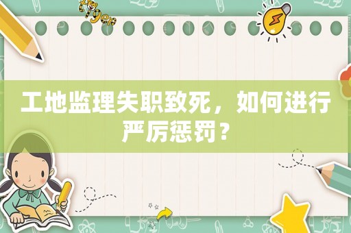 工地監(jiān)理失職致死，如何進(jìn)行嚴(yán)厲懲罰？
