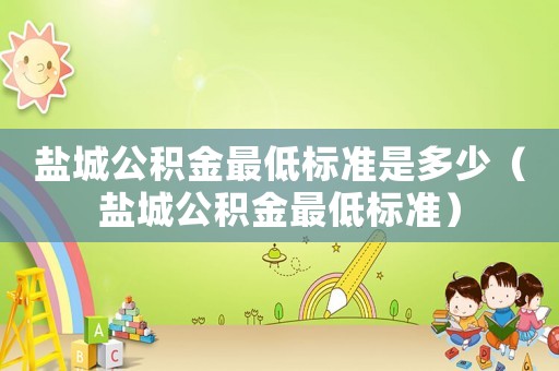 鹽城公積金最低標(biāo)準(zhǔn)是多少（鹽城公積金最低標(biāo)準(zhǔn)）