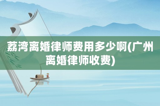荔灣離婚律師費(fèi)用多少啊(廣州離婚律師收費(fèi))