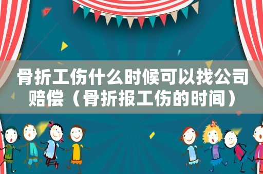 骨折工傷什么時候可以找公司賠償（骨折報工傷的時間）