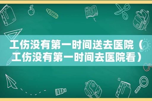 工傷沒有第一時間送去醫(yī)院（工傷沒有第一時間去醫(yī)院看）