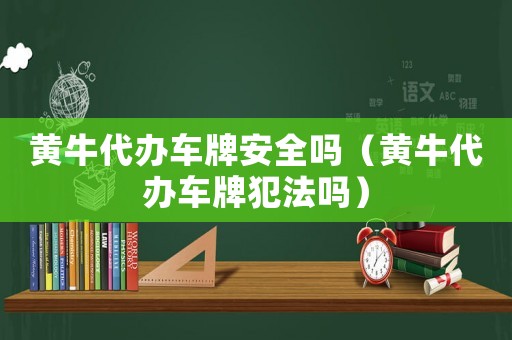 黃牛代辦車(chē)牌安全嗎（黃牛代辦車(chē)牌犯法嗎）