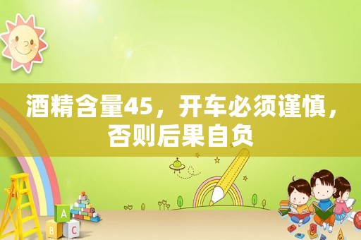 酒精含量45，開(kāi)車必須謹(jǐn)慎，否則后果自負(fù)