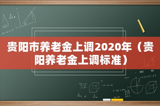 貴陽市養(yǎng)老金上調(diào)2020年（貴陽養(yǎng)老金上調(diào)標(biāo)準(zhǔn)）