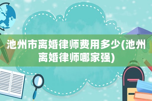 池州市離婚律師費(fèi)用多少(池州離婚律師哪家強(qiáng))