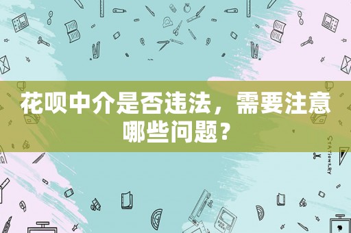花唄中介是否違法，需要注意哪些問(wèn)題？