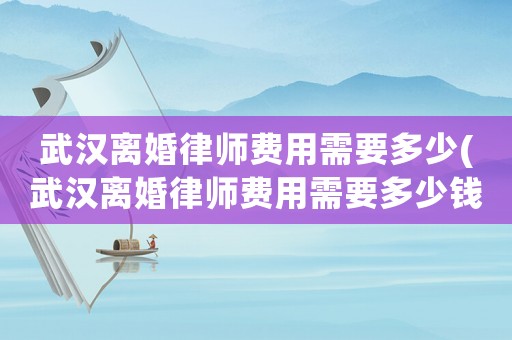 武漢離婚律師費用需要多少(武漢離婚律師費用需要多少錢)