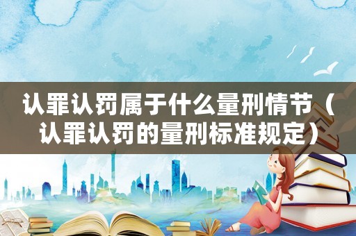 認(rèn)罪認(rèn)罰屬于什么量刑情節(jié)（認(rèn)罪認(rèn)罰的量刑標(biāo)準(zhǔn)規(guī)定）