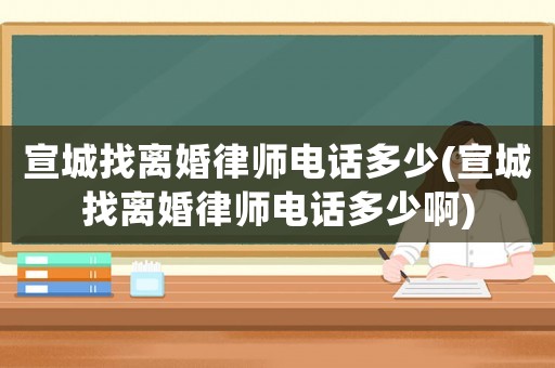 宣城找離婚律師電話多少(宣城找離婚律師電話多少啊)