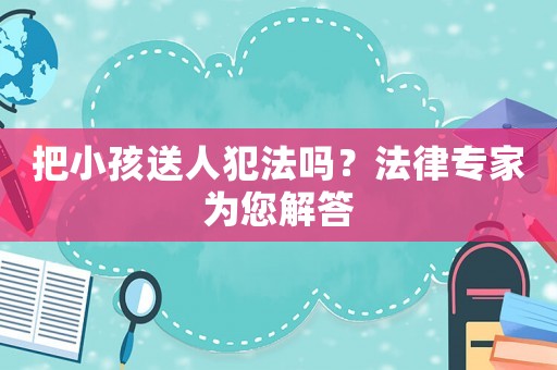 把小孩送人犯法嗎？法律專家為您解答